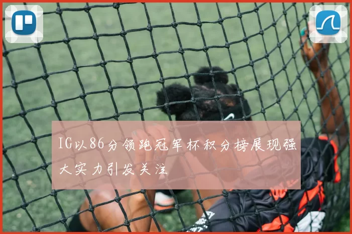 IG以86分领跑冠军杯积分榜展现强大实力引发关注