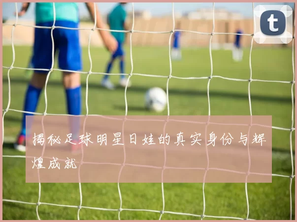 揭秘足球明星日娃的真实身份与辉煌成就