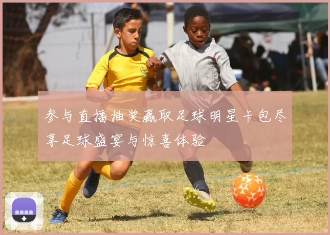 参与直播抽奖赢取足球明星卡包尽享足球盛宴与惊喜体验