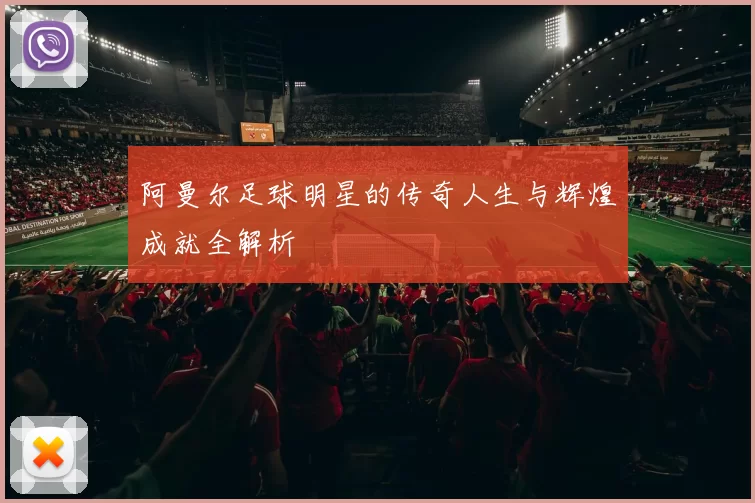 阿曼尔足球明星的传奇人生与辉煌成就全解析