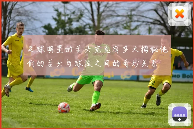 足球明星的舌头究竟有多大揭秘他们的舌头与球技之间的奇妙关系