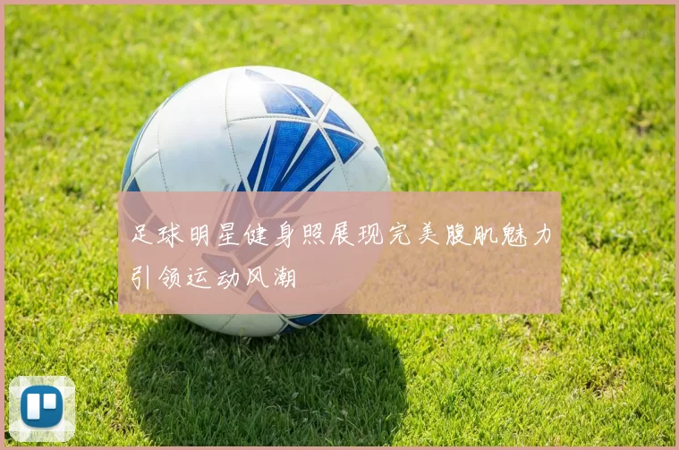 足球明星健身照展现完美腹肌魅力引领运动风潮