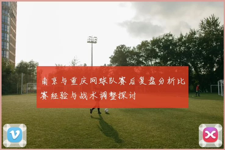 南京与重庆网球队赛后复盘分析比赛经验与战术调整探讨
