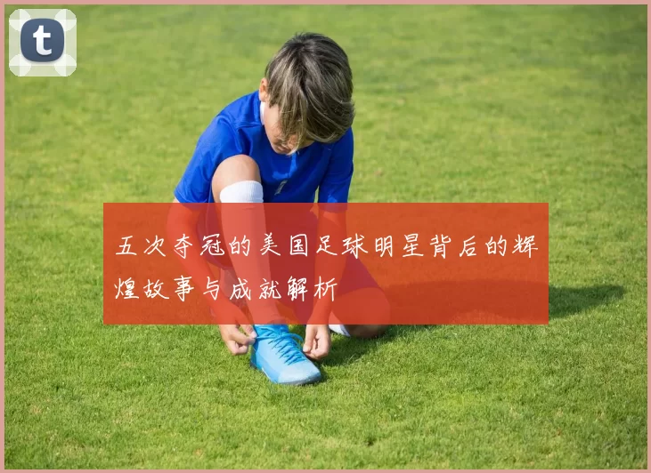 五次夺冠的美国足球明星背后的辉煌故事与成就解析