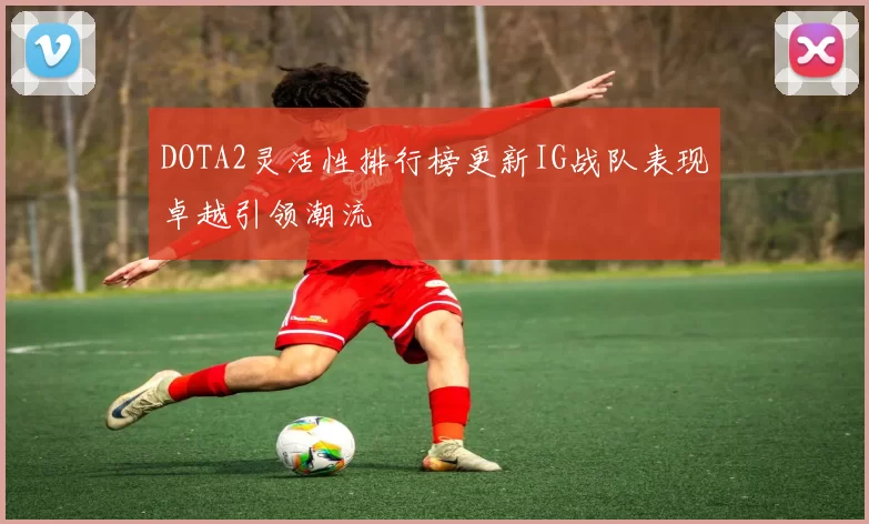 DOTA2灵活性排行榜更新IG战队表现卓越引领潮流