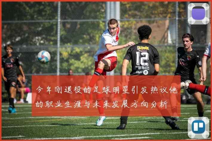 今年刚退役的足球明星引发热议他的职业生涯与未来发展方向分析