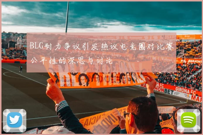 BLG耐力争议引发热议电竞圈对比赛公平性的深思与讨论