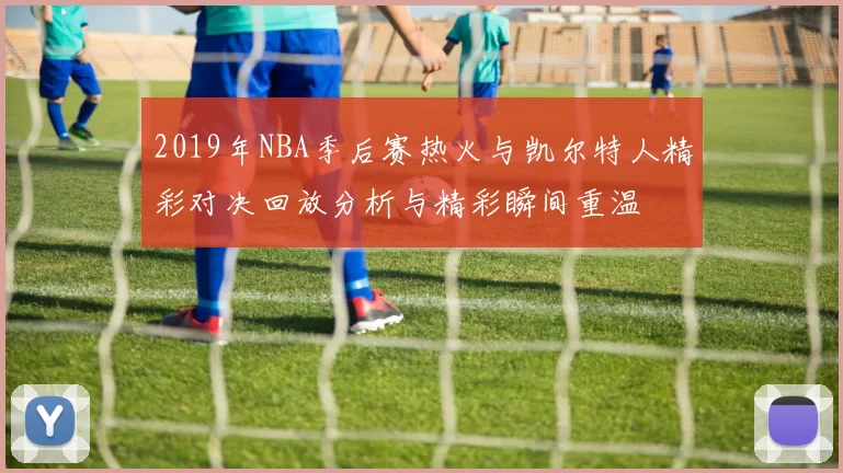2019年NBA季后赛热火与凯尔特人精彩对决回放分析与精彩瞬间重温
