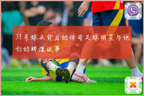 31号球衣背后的传奇足球明星与他们的辉煌故事