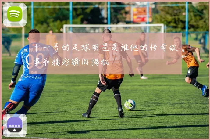 十一号的足球明星是谁他的传奇故事和精彩瞬间揭秘