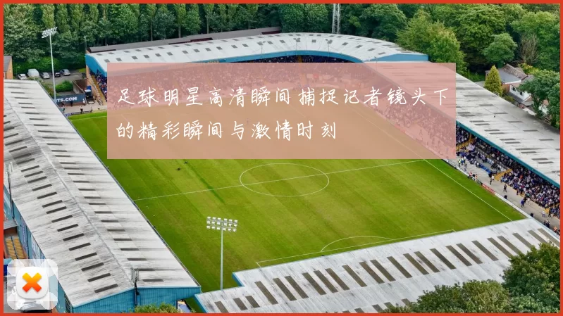 足球明星高清瞬间捕捉记者镜头下的精彩瞬间与激情时刻