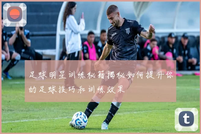 足球明星训练秘籍揭秘如何提升你的足球技巧和训练效果