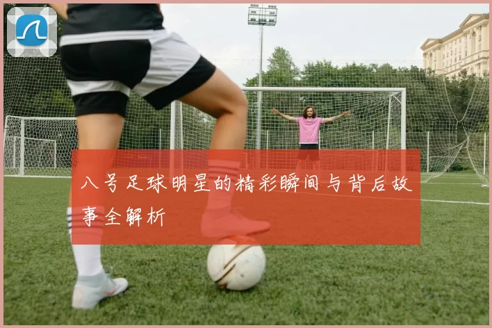 八号足球明星的精彩瞬间与背后故事全解析