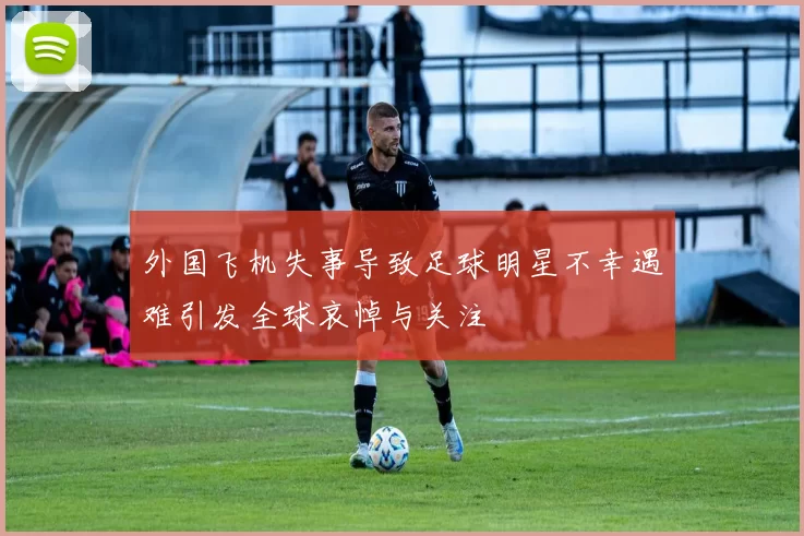 外国飞机失事导致足球明星不幸遇难引发全球哀悼与关注