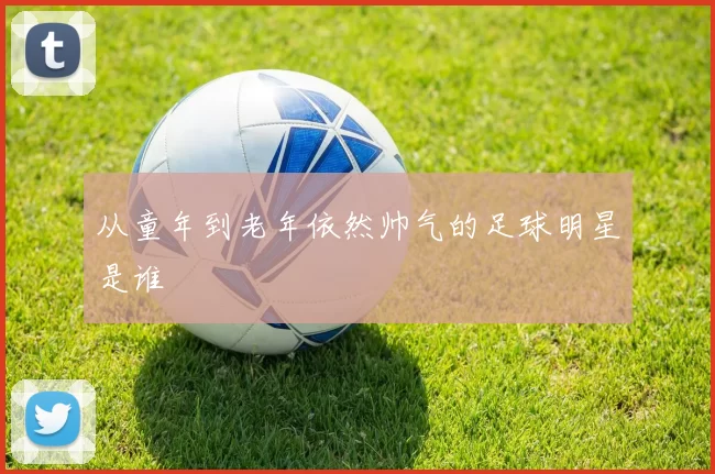 从童年到老年依然帅气的足球明星是谁