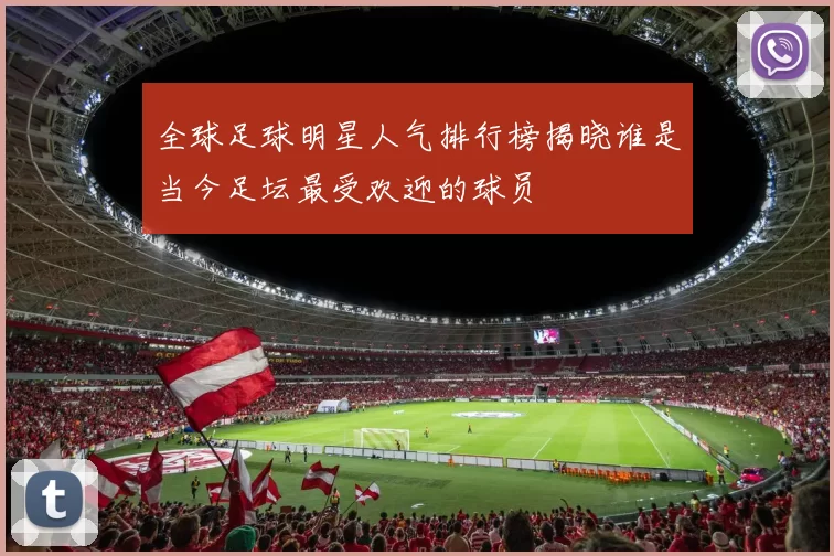 全球足球明星人气排行榜揭晓谁是当今足坛最受欢迎的球员