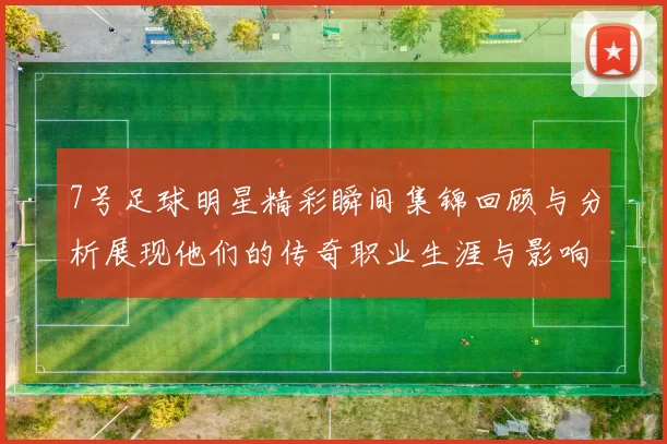 7号足球明星精彩瞬间集锦回顾与分析展现他们的传奇职业生涯与影响力