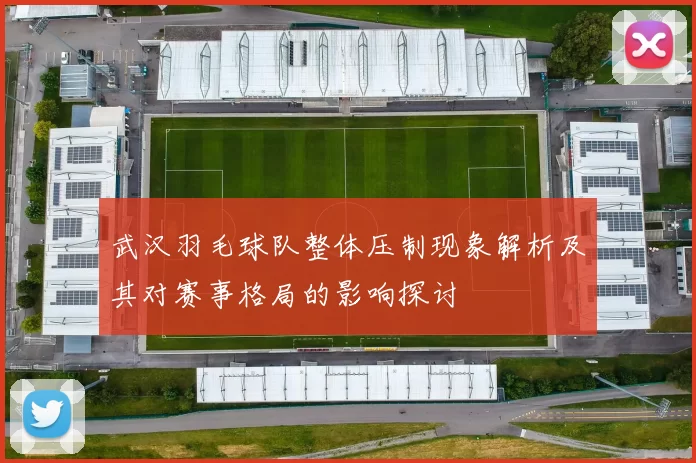 武汉羽毛球队整体压制现象解析及其对赛事格局的影响探讨