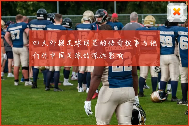 四大外援足球明星的传奇故事与他们对中国足球的深远影响