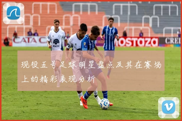 现役五号足球明星盘点及其在赛场上的精彩表现分析