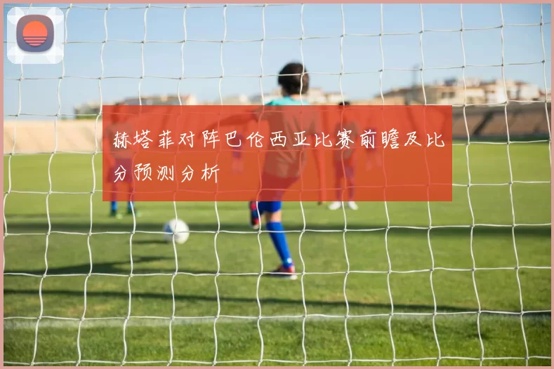 赫塔菲对阵巴伦西亚比赛前瞻及比分预测分析
