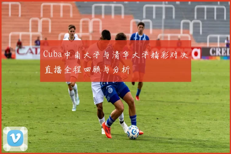 Cuba中南大学与清华大学精彩对决直播全程回顾与分析