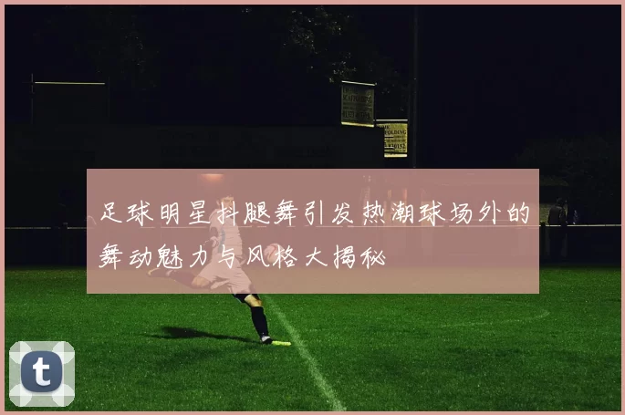 足球明星抖腿舞引发热潮球场外的舞动魅力与风格大揭秘