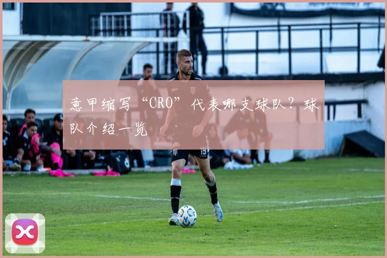 意甲缩写“CRO”代表哪支球队？球队介绍一览