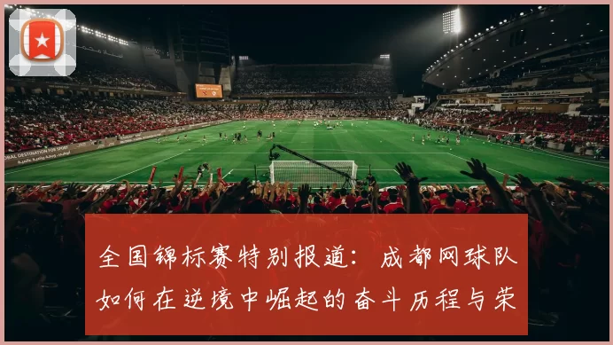 全国锦标赛特别报道:成都网球队如何在逆境中崛起的奋斗历程与荣耀时刻