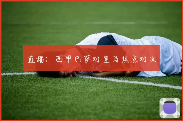 直播：西甲巴萨对皇马焦点对决