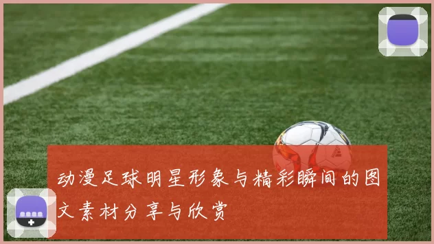 动漫足球明星形象与精彩瞬间的图文素材分享与欣赏