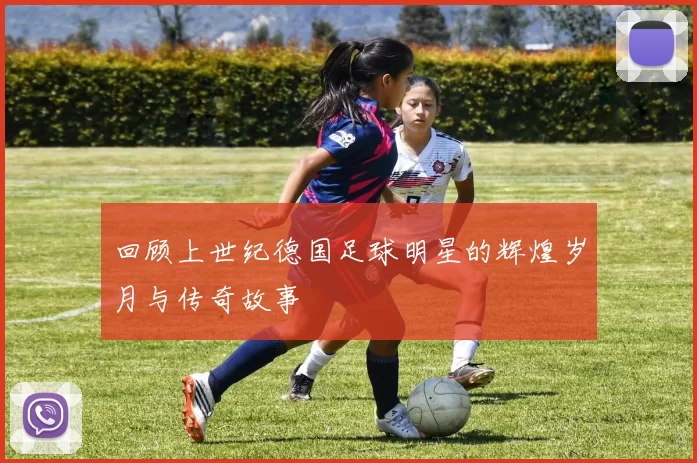 回顾上世纪德国足球明星的辉煌岁月与传奇故事
