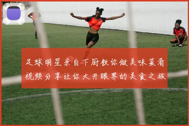 足球明星亲自下厨教你做美味菜肴视频分享让你大开眼界的美食之旅