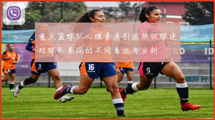 重庆篮球队心理素质引发热议球迷对球队表现的不同看法与分析