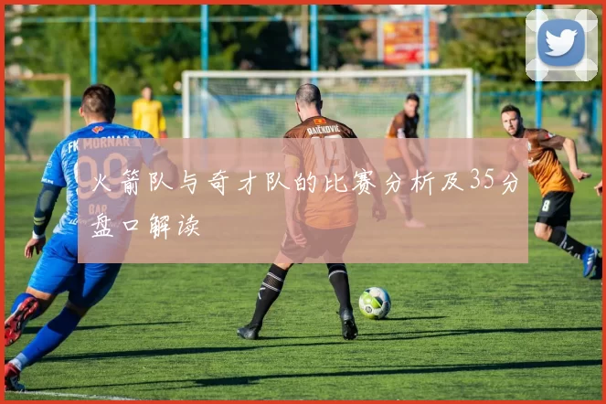 火箭队与奇才队的比赛分析及35分盘口解读