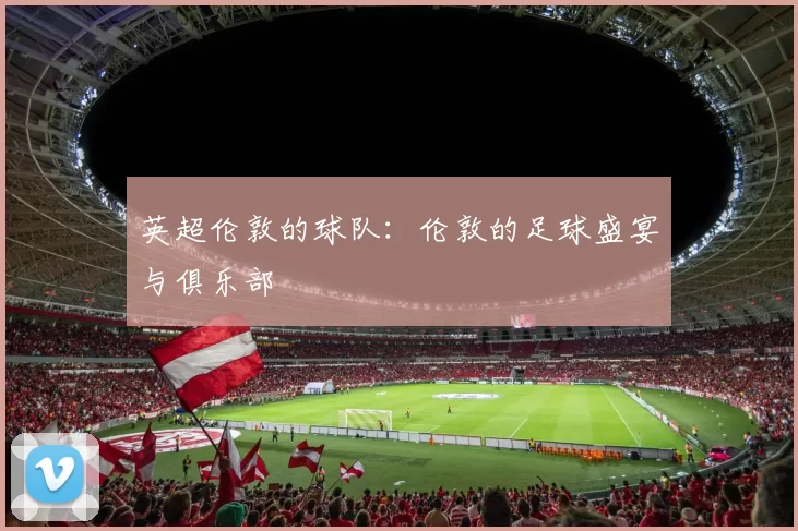 英超伦敦的球队：伦敦的足球盛宴与俱乐部