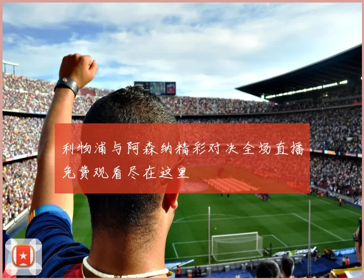 利物浦与阿森纳精彩对决全场直播免费观看尽在这里