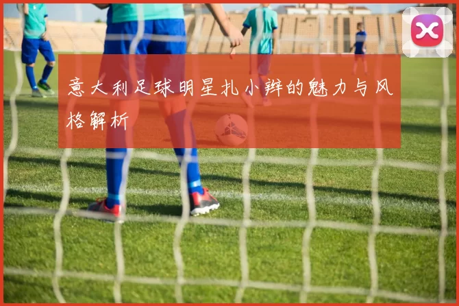 意大利足球明星扎小辫的魅力与风格解析
