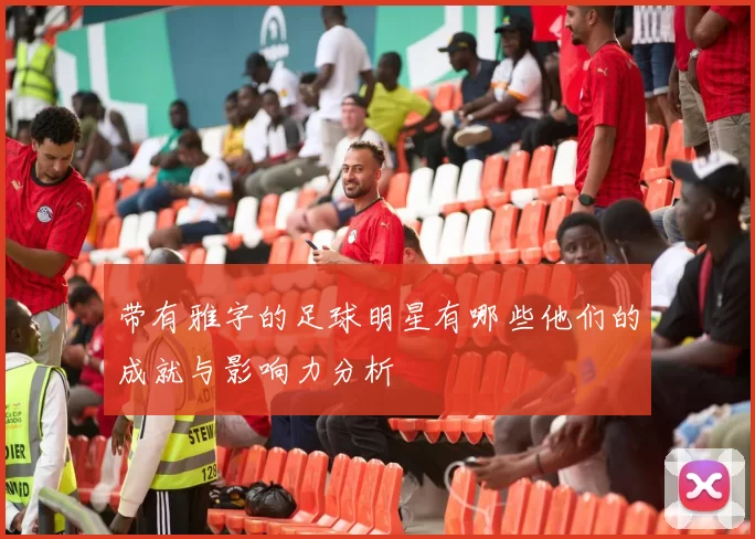 带有雅字的足球明星有哪些他们的成就与影响力分析