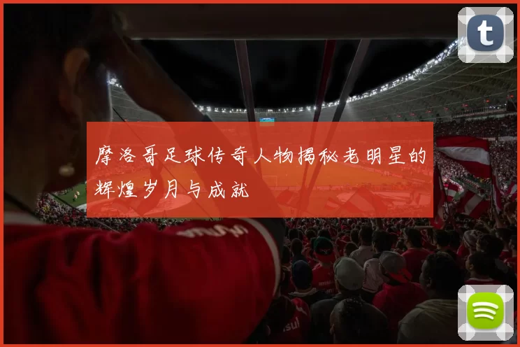 摩洛哥足球传奇人物揭秘老明星的辉煌岁月与成就