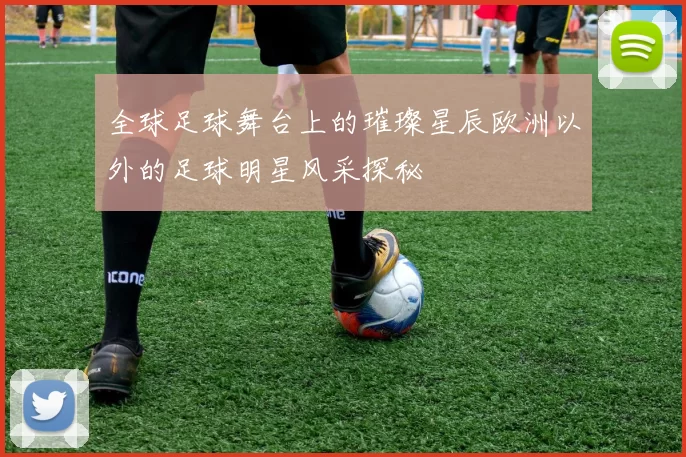全球足球舞台上的璀璨星辰欧洲以外的足球明星风采探秘