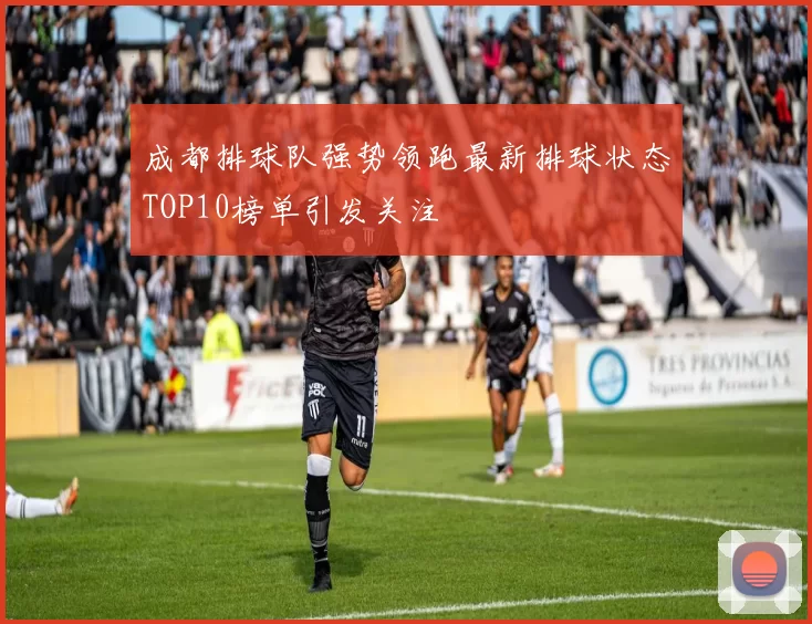 成都排球队强势领跑最新排球状态TOP10榜单引发关注