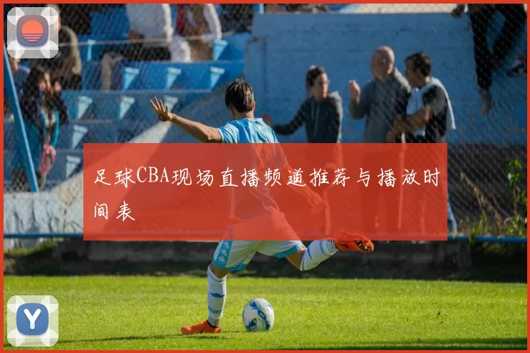 足球CBA现场直播频道推荐与播放时间表