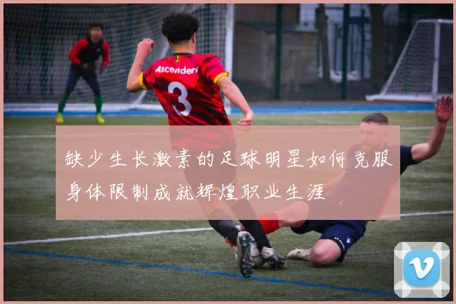 缺少生长激素的足球明星如何克服身体限制成就辉煌职业生涯