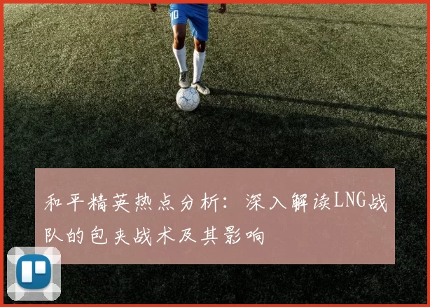 和平精英热点分析：深入解读LNG战队的包夹战术及其影响
