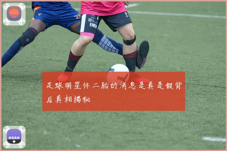 足球明星怀二胎的消息是真是假背后真相揭秘