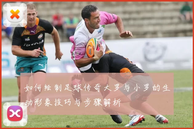 如何绘制足球传奇大罗与小罗的生动形象技巧与步骤解析
