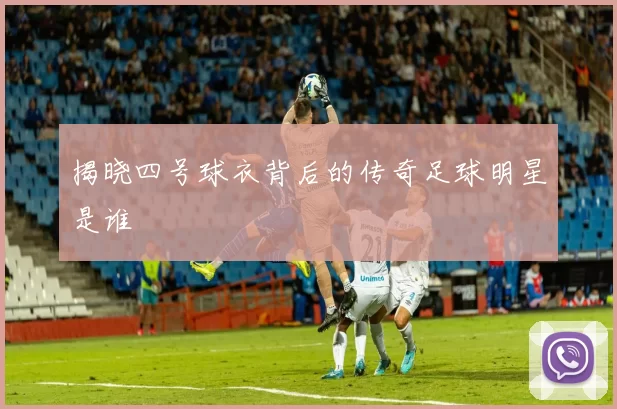 揭晓四号球衣背后的传奇足球明星是谁