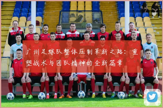 广州足球队整体压制革新之路：重塑战术与团队精神的全新篇章