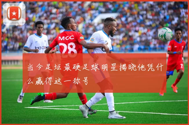 当今足坛最硬足球明星揭晓他凭什么赢得这一称号
